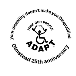 your disability doesn't make you disqualified. Olmstead 25th anniversary. Free our people! ADAPT